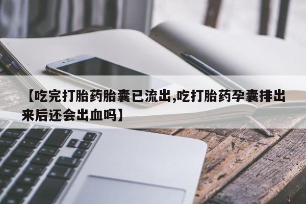 药流药微信【吃完打胎药胎囊已流出,吃打胎药孕囊排出来后还会出血吗】