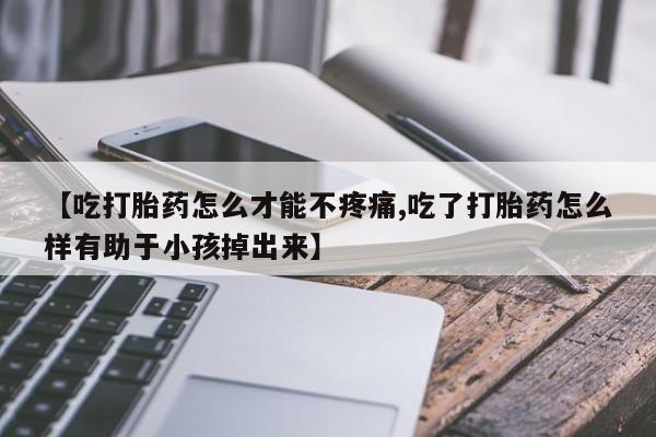 药流药微信【吃打胎药怎么才能不疼痛,吃了打胎药怎么样有助于小孩掉出来】