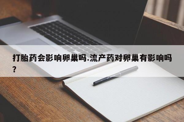 药流药微信打胎药会影响卵巢吗.流产药对卵巢有影响吗？