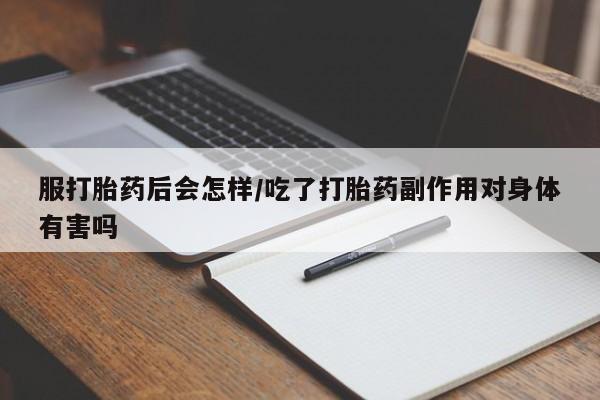 药流药微信服打胎药后会怎样/吃了打胎药副作用对身体有害吗