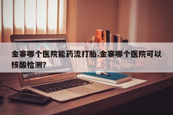 药流药微信金寨哪个医院能药流打胎.金寨哪个医院可以核酸检测？