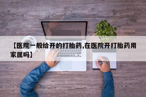 药流药微信【医院一般给开的打胎药,在医院开打胎药用家属吗】
