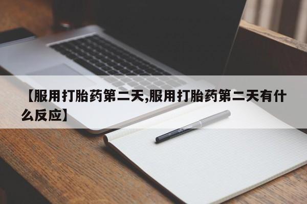 药流药微信【服用打胎药第二天,服用打胎药第二天有什么反应】