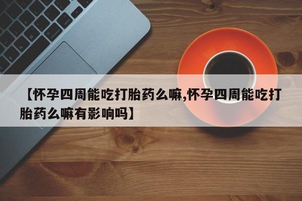 药流药微信【怀孕四周能吃打胎药么嘛,怀孕四周能吃打胎药么嘛有影响吗】