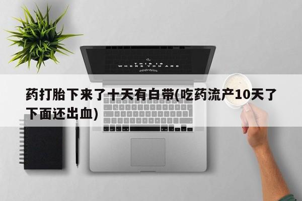 药流药微信药打胎下来了十天有白带(吃药流产10天了下面还出血)