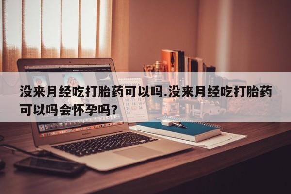 药流药微信没来月经吃打胎药可以吗.没来月经吃打胎药可以吗会怀孕吗？