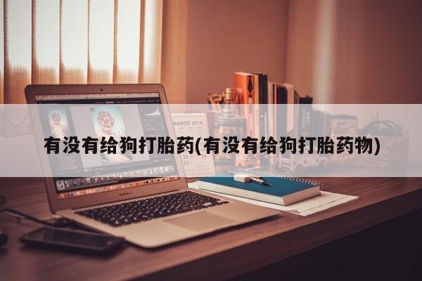 药流药微信有没有给狗打胎药(有没有给狗打胎药物)