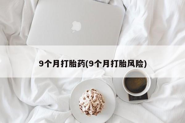 药流药微信9个月打胎药(9个月打胎风险)