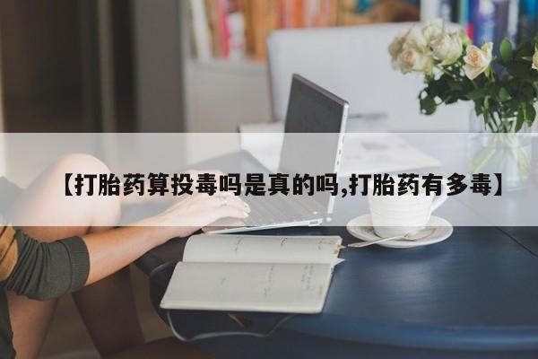 药流药微信【打胎药算投毒吗是真的吗,打胎药有多毒】