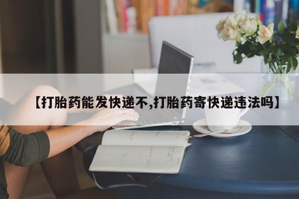 药流药微信【打胎药能发快递不,打胎药寄快递违法吗】
