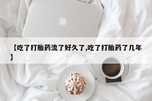 药流药微信【吃了打胎药流了好久了,吃了打胎药了几年】