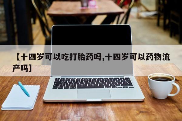 药流药微信【十四岁可以吃打胎药吗,十四岁可以药物流产吗】