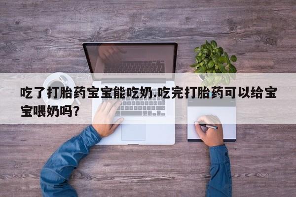 药流药微信吃了打胎药宝宝能吃奶.吃完打胎药可以给宝宝喂奶吗？