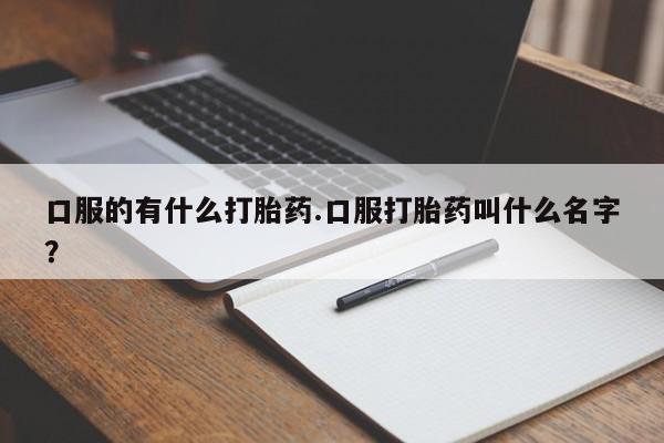 药流药微信口服的有什么打胎药.口服打胎药叫什么名字？