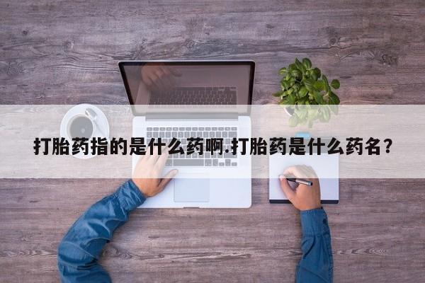 药流药微信打胎药指的是什么药啊.打胎药是什么药名？