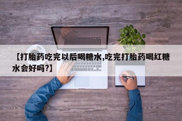 药流药微信【打胎药吃完以后喝糖水,吃完打胎药喝红糖水会好吗?】