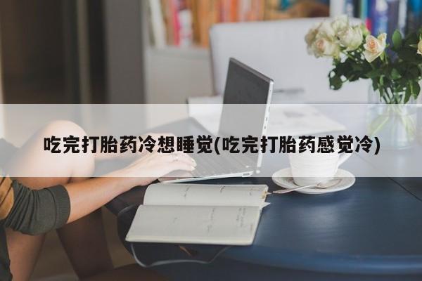药流药微信吃完打胎药冷想睡觉(吃完打胎药感觉冷)