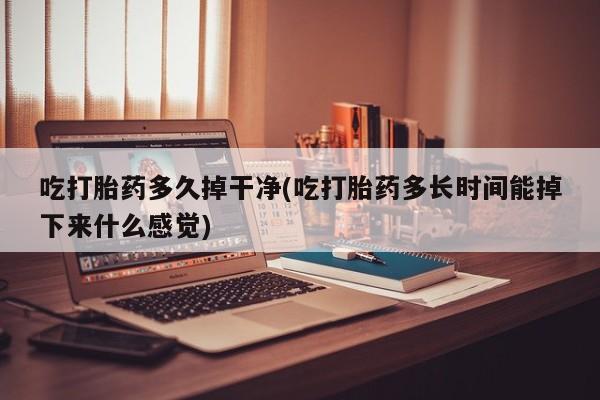 药流药微信吃打胎药多久掉干净(吃打胎药多长时间能掉下来什么感觉)