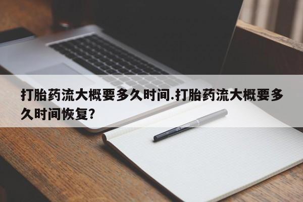 药流药微信打胎药流大概要多久时间.打胎药流大概要多久时间恢复？