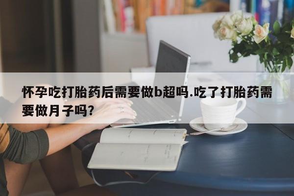 药流药微信怀孕吃打胎药后需要做b超吗.吃了打胎药需要做月子吗？