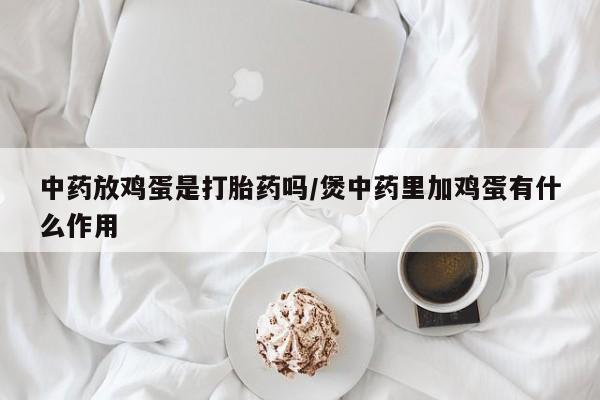药流药微信中药放鸡蛋是打胎药吗/煲中药里加鸡蛋有什么作用