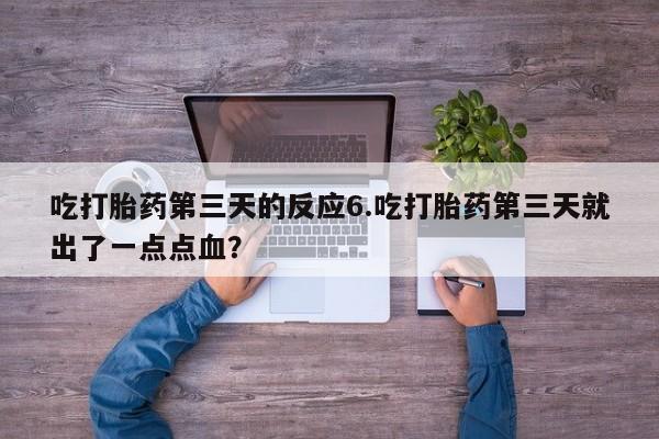 药流药微信吃打胎药第三天的反应6.吃打胎药第三天就出了一点点血？