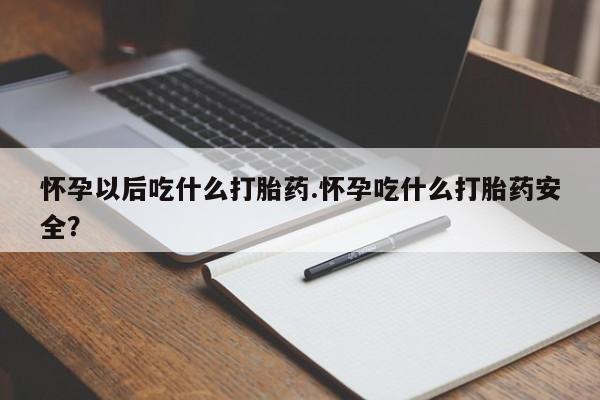 药流药微信怀孕以后吃什么打胎药.怀孕吃什么打胎药安全？