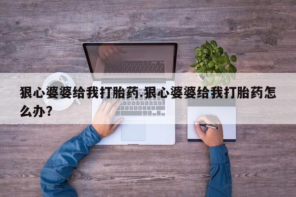 药流药微信狠心婆婆给我打胎药.狠心婆婆给我打胎药怎么办？