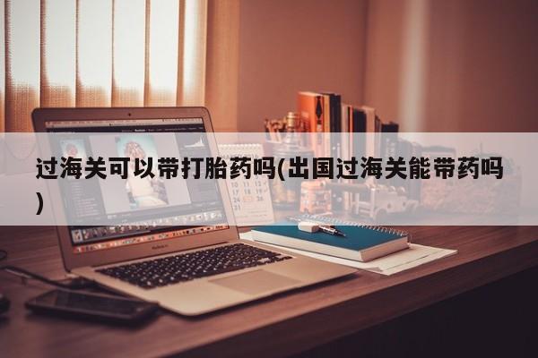 药流药微信过海关可以带打胎药吗(出国过海关能带药吗)