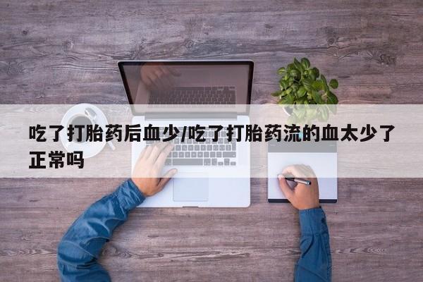 药流药微信吃了打胎药后血少/吃了打胎药流的血太少了正常吗