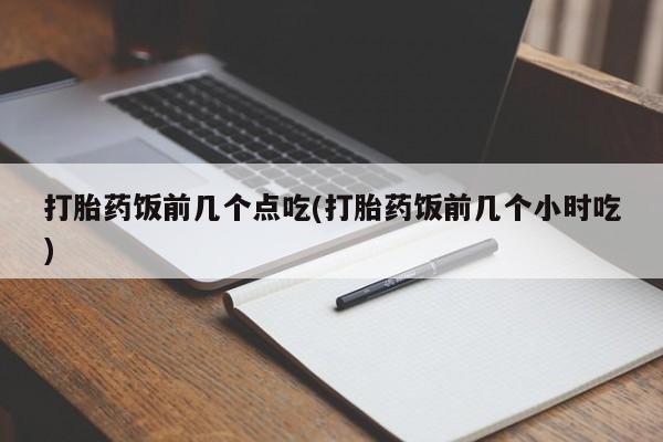 药流药微信打胎药饭前几个点吃(打胎药饭前几个小时吃)