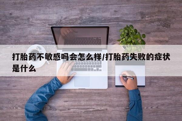 药流药微信打胎药不敏感吗会怎么样/打胎药失败的症状是什么