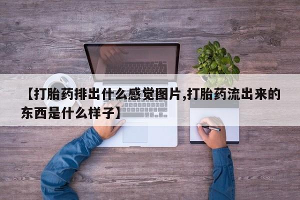 药流药微信【打胎药排出什么感觉图片,打胎药流出来的东西是什么样子】