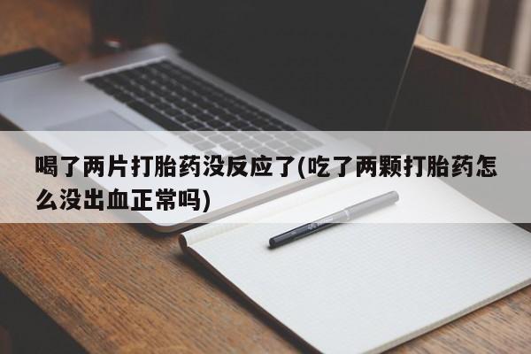 药流药微信喝了两片打胎药没反应了(吃了两颗打胎药怎么没出血正常吗)