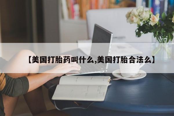 药流药微信【美国打胎药叫什么,美国打胎合法么】