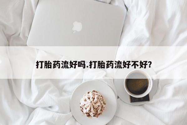 药流药微信打胎药流好吗.打胎药流好不好？