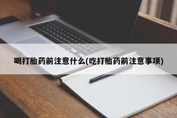 药流药微信喝打胎药前注意什么(吃打胎药前注意事项)