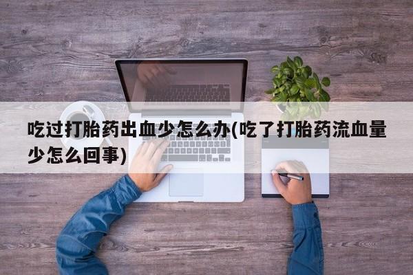 药流药微信吃过打胎药出血少怎么办(吃了打胎药流血量少怎么回事)