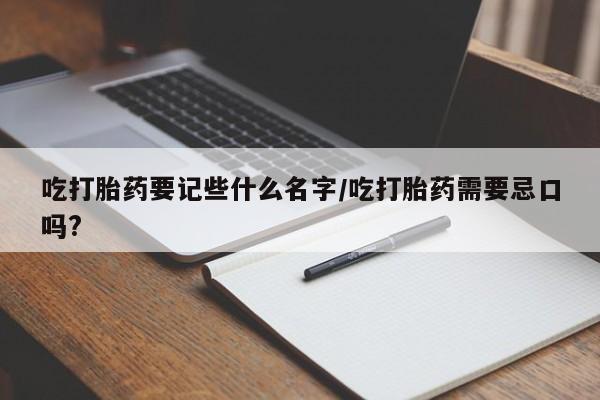 药流药微信吃打胎药要记些什么名字/吃打胎药需要忌口吗?