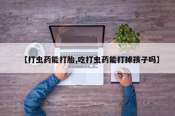 药流药微信【打虫药能打胎,吃打虫药能打掉孩子吗】