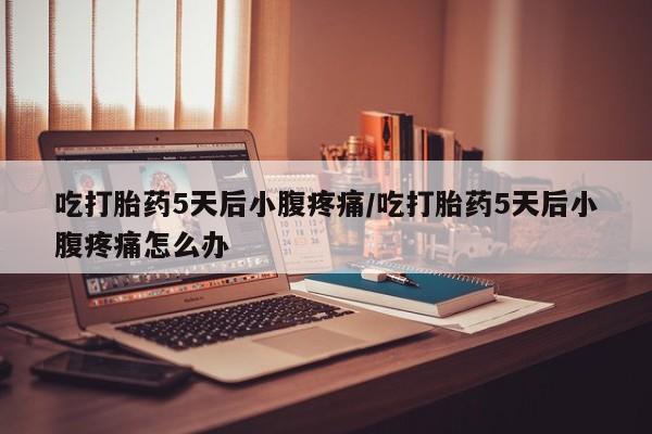 药流药微信吃打胎药5天后小腹疼痛/吃打胎药5天后小腹疼痛怎么办