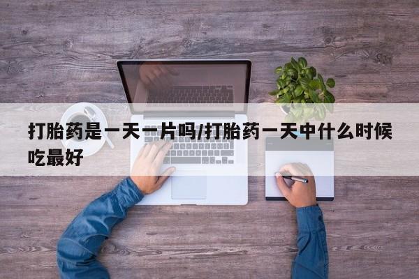 药流药微信打胎药是一天一片吗/打胎药一天中什么时候吃最好