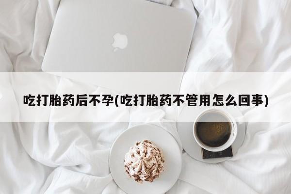 药流药微信吃打胎药后不孕(吃打胎药不管用怎么回事)