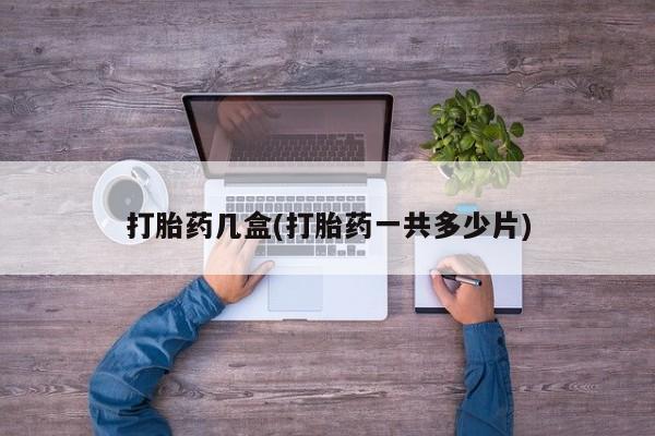 药流药微信打胎药几盒(打胎药一共多少片)