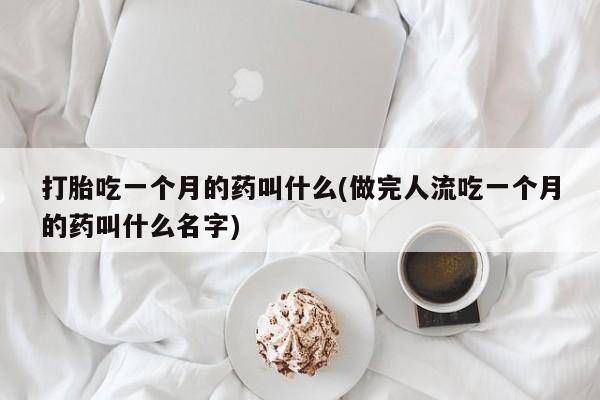 药流药微信打胎吃一个月的药叫什么(做完人流吃一个月的药叫什么名字)
