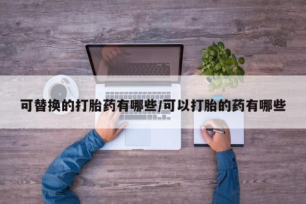 药流药微信可替换的打胎药有哪些/可以打胎的药有哪些