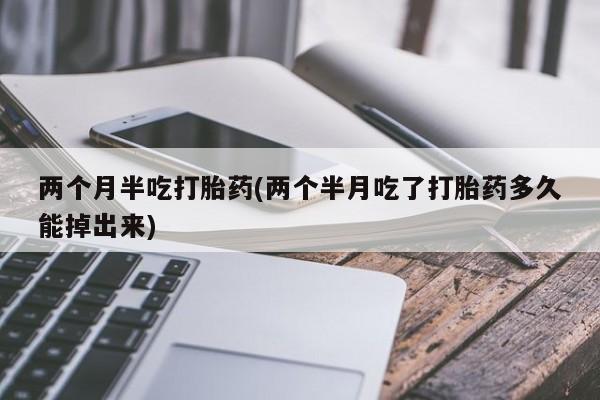 药流药微信两个月半吃打胎药(两个半月吃了打胎药多久能掉出来)