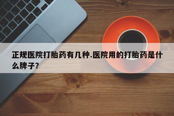 药流药微信正规医院打胎药有几种.医院用的打胎药是什么牌子？