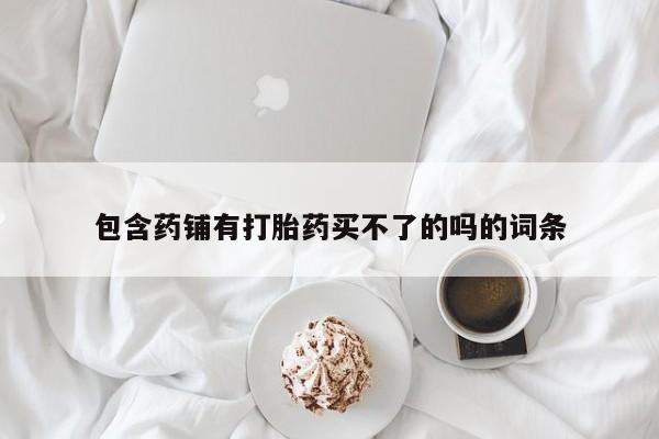 药流药微信包含药铺有打胎药买不了的吗的词条