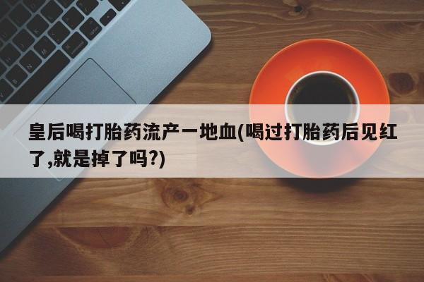药流药微信皇后喝打胎药流产一地血(喝过打胎药后见红了,就是掉了吗?)